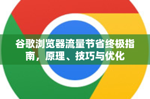 谷歌浏览器流量节省终极指南，原理、技巧与优化