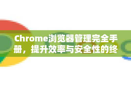 Chrome浏览器管理完全手册，提升效率与安全性的终极指南