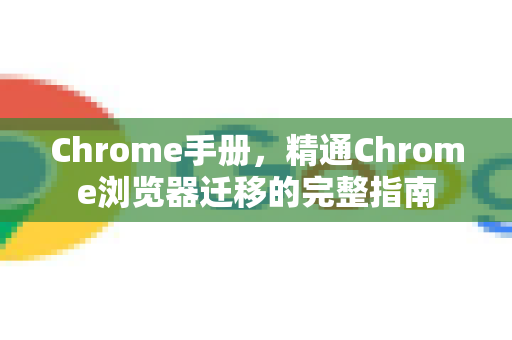 Chrome手册，精通Chrome浏览器迁移的完整指南
