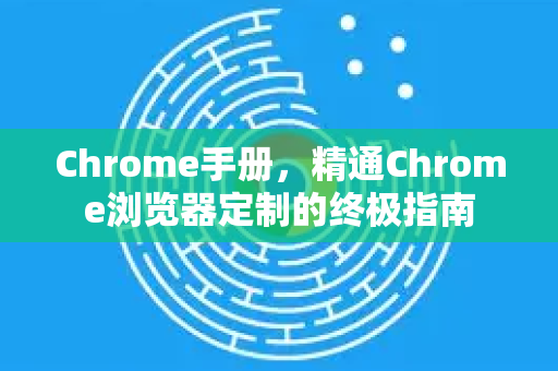 Chrome手册，精通Chrome浏览器定制的终极指南