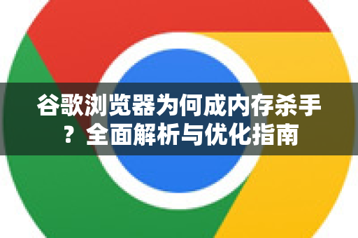 谷歌浏览器为何成内存杀手？全面解析与优化指南