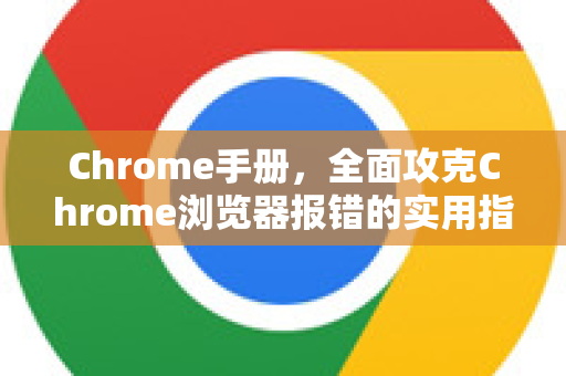 Chrome手册，全面攻克Chrome浏览器报错的实用指南