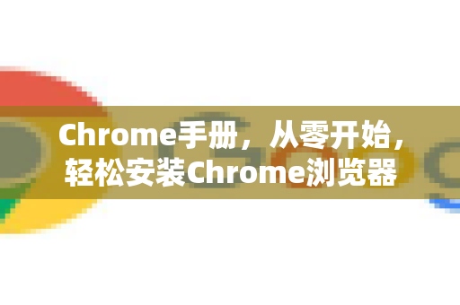 Chrome手册，从零开始，轻松安装Chrome浏览器