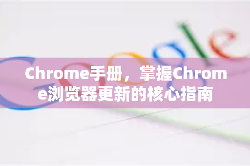 Chrome手册，掌握Chrome浏览器更新的核心指南