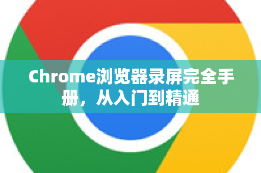 Chrome浏览器录屏完全手册，从入门到精通