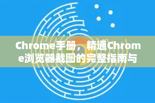 Chrome手册，精通Chrome浏览器截图的完整指南与技巧