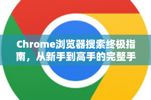Chrome浏览器搜索终极指南，从新手到高手的完整手册