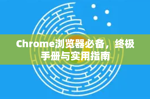Chrome浏览器必备，终极手册与实用指南