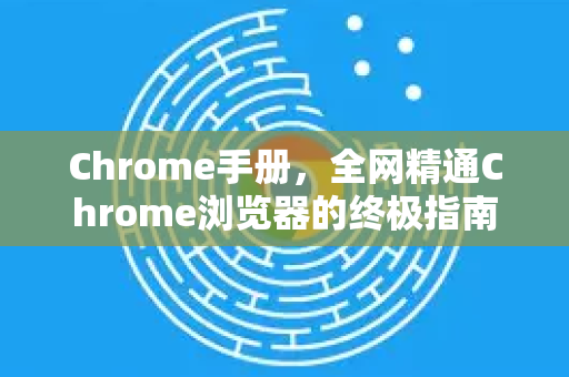 Chrome手册，全网精通Chrome浏览器的终极指南