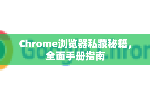 Chrome浏览器私藏秘籍，全面手册指南