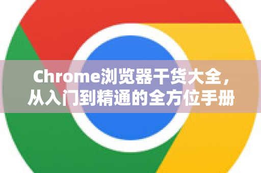 Chrome浏览器干货大全，从入门到精通的全方位手册