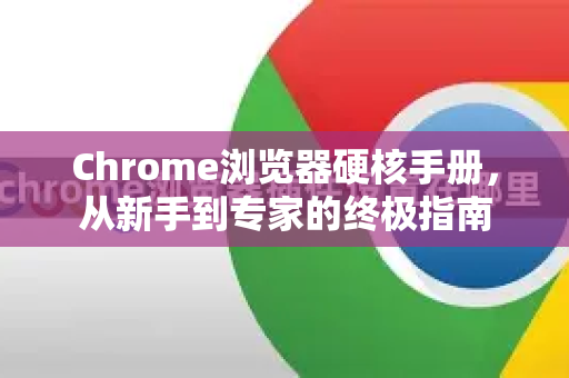 Chrome浏览器硬核手册，从新手到专家的终极指南