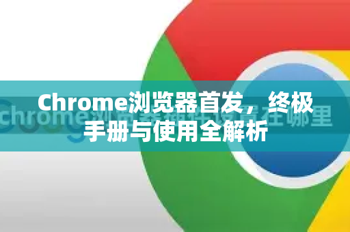 Chrome浏览器首发，终极手册与使用全解析