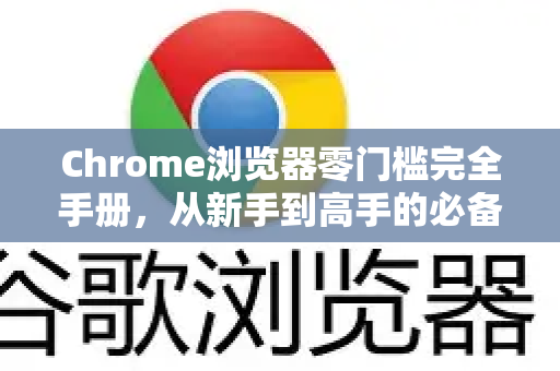 Chrome浏览器零门槛完全手册，从新手到高手的必备指南