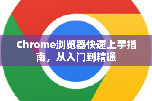 Chrome浏览器快速上手指南，从入门到精通