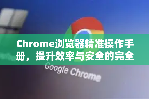 Chrome浏览器精准操作手册，提升效率与安全的完全指南