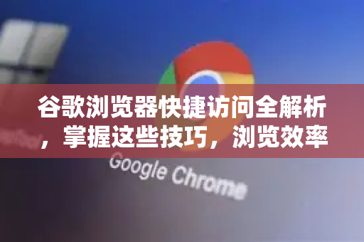 谷歌浏览器快捷访问全解析，掌握这些技巧，浏览效率翻倍