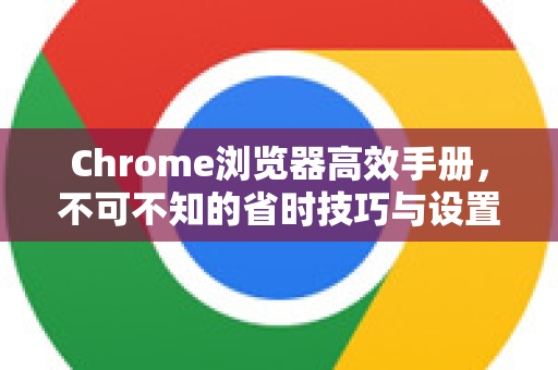 Chrome浏览器高效手册，不可不知的省时技巧与设置