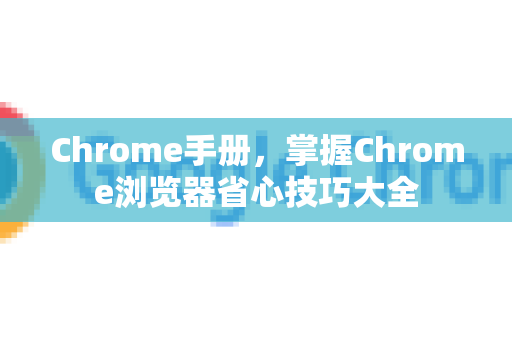 Chrome手册，掌握Chrome浏览器省心技巧大全