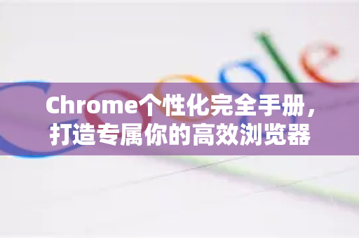 Chrome个性化完全手册，打造专属你的高效浏览器