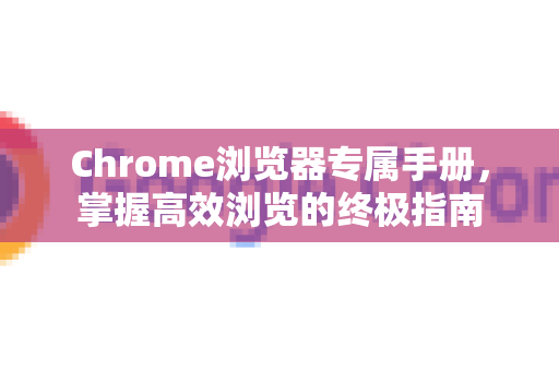 Chrome浏览器专属手册，掌握高效浏览的终极指南