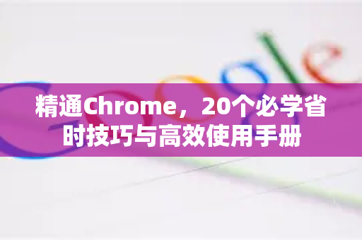 精通Chrome，20个必学省时技巧与高效使用手册