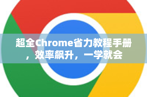 超全Chrome省力教程手册，效率飙升，一学就会