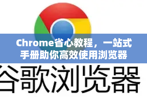 Chrome省心教程，一站式手册助你高效使用浏览器