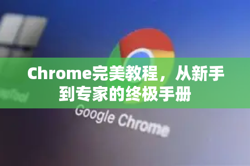 Chrome完美教程，从新手到专家的终极手册