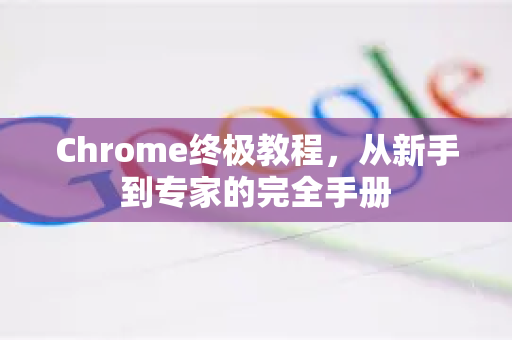 Chrome终极教程，从新手到专家的完全手册