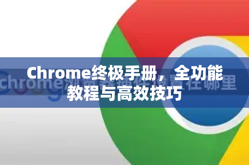Chrome终极手册，全功能教程与高效技巧