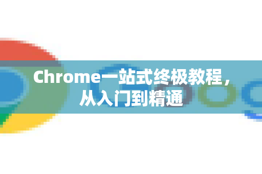 Chrome一站式终极教程，从入门到精通-第1张图片-Chrome下载官网|Google官方浏览器下载