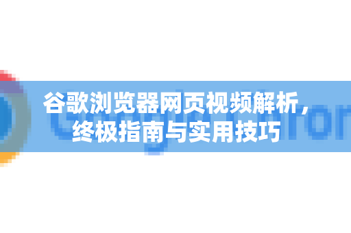 谷歌浏览器网页视频解析，终极指南与实用技巧-第1张图片-Chrome下载官网|Google官方浏览器下载