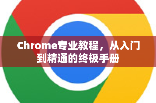 Chrome专业教程，从入门到精通的终极手册