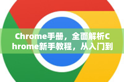Chrome手册，全面解析Chrome新手教程，从入门到精通
