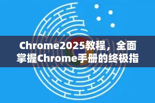 Chrome2025教程，全面掌握Chrome手册的终极指南