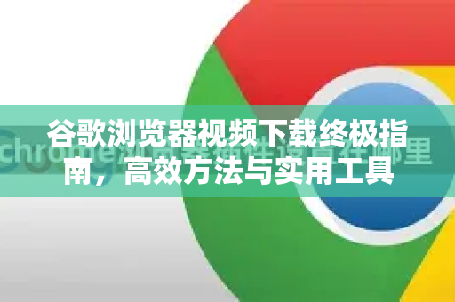 谷歌浏览器视频下载终极指南,高效方法与实用工具-第1张图片-Chrome下载官网|Google官方浏览器下载 谷歌浏览器视频下载终极指南,高效方法与实用工具-第1张图片-Chrome下载官网|Google官方浏览器下载