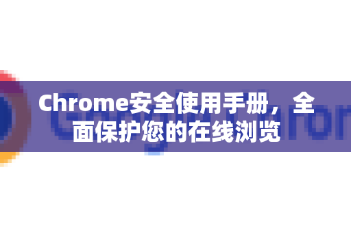 Chrome安全使用手册，全面保护您的在线浏览