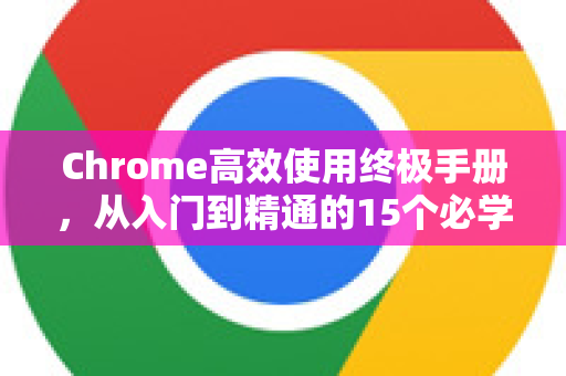 Chrome高效使用终极手册，从入门到精通的15个必学技巧
