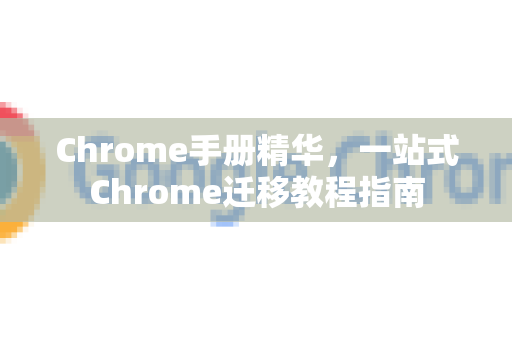 Chrome手册精华，一站式Chrome迁移教程指南