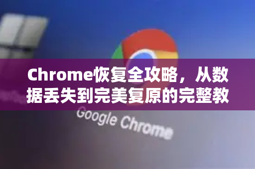Chrome恢复全攻略，从数据丢失到完美复原的完整教程