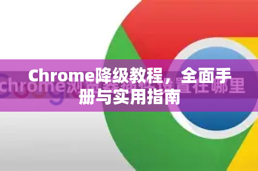 Chrome降级教程，全面手册与实用指南