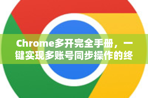 Chrome多开完全手册，一键实现多账号同步操作的终极教程