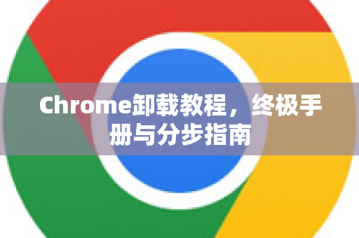 Chrome卸载教程，终极手册与分步指南