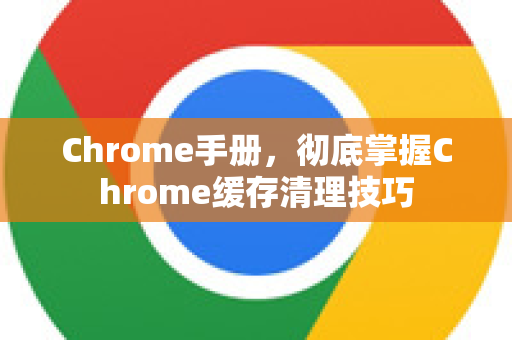 Chrome手册，彻底掌握Chrome缓存清理技巧-第1张图片-Chrome下载官网|Google官方浏览器下载