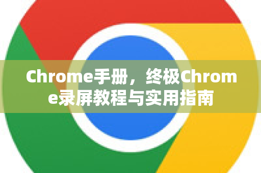 Chrome手册，终极Chrome录屏教程与实用指南-第1张图片-Chrome下载官网|Google官方浏览器下载