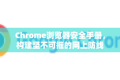 Chrome浏览器安全手册，构建坚不可摧的网上防线-第1张图片-Chrome下载官网|Google官方浏览器下载