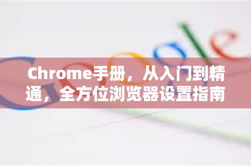 Chrome手册，从入门到精通，全方位浏览器设置指南-第1张图片-Chrome下载官网|Google官方浏览器下载