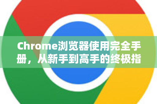 Chrome浏览器使用完全手册，从新手到高手的终极指南-第1张图片-Chrome下载官网|Google官方浏览器下载