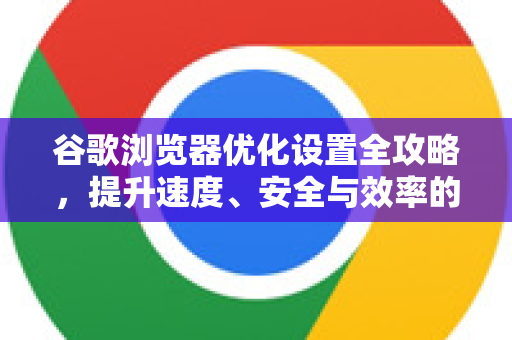 谷歌浏览器优化设置全攻略,提升速度、安全与效率的10个关键步骤-第1张图片-Chrome下载官网|Google官方浏览器下载 谷歌浏览器优化设置全攻略,提升速度、安全与效率的10个关键步骤-第1张图片-Chrome下载官网|Google官方浏览器下载